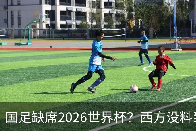国足缺席2026世界杯？西方没料到，中国包揽三大赛道！