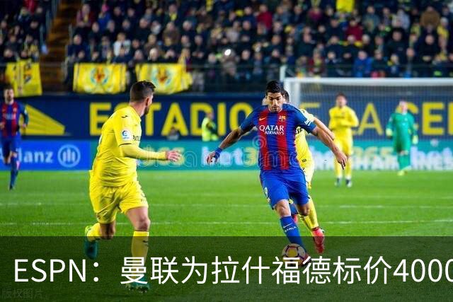 ESPN：曼联为拉什福德标价4000万镑，但不允许利物浦曼城激活条款